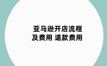 亚马逊开店流程及费用 退款费用